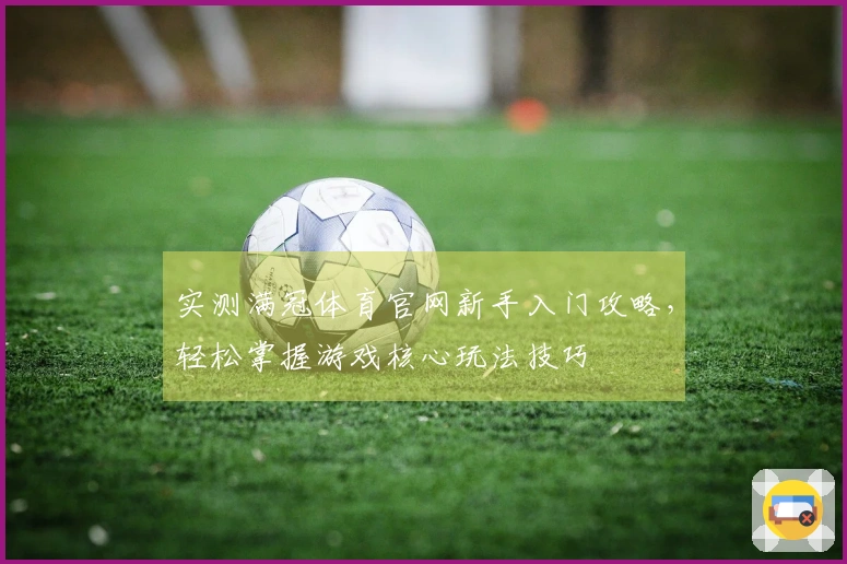 实测满冠体育官网新手入门攻略，轻松掌握游戏核心玩法技巧