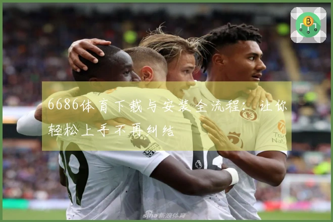 6686体育下载与安装全流程：让你轻松上手不再纠结