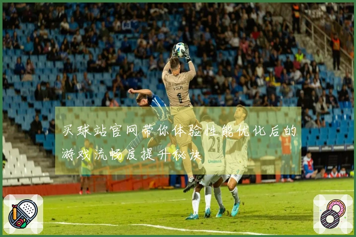 买球站官网带你体验性能优化后的游戏流畅度提升秘诀
