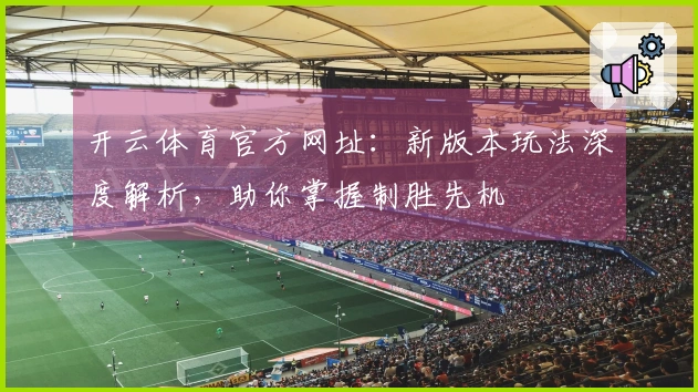 开云体育官方网址：新版本玩法深度解析，助你掌握制胜先机