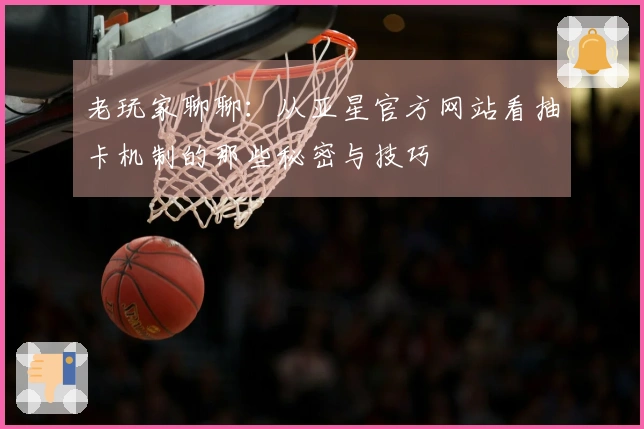 老玩家聊聊：从亚星官方网站看抽卡机制的那些秘密与技巧