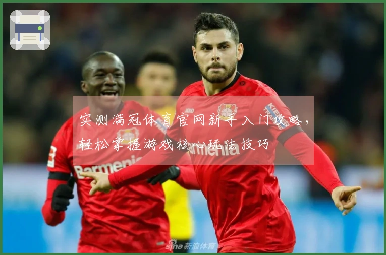 实测满冠体育官网新手入门攻略，轻松掌握游戏核心玩法技巧