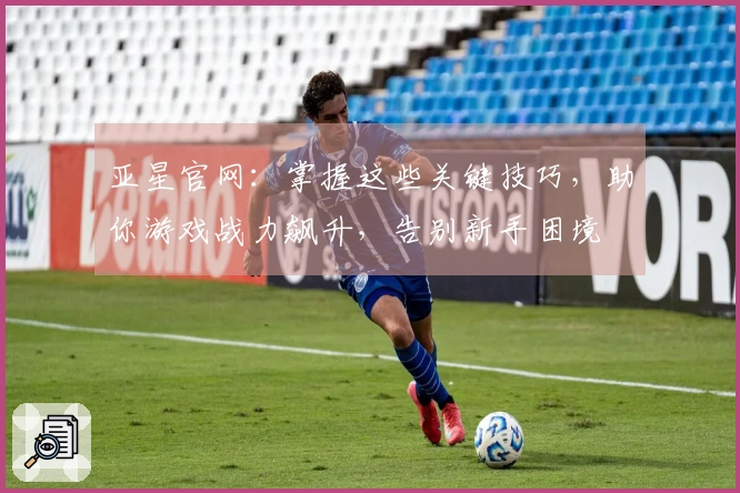 亚星官网：掌握这些关键技巧，助你游戏战力飙升，告别新手困境