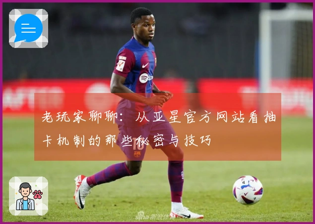 老玩家聊聊：从亚星官方网站看抽卡机制的那些秘密与技巧