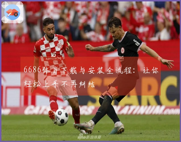 6686体育下载与安装全流程：让你轻松上手不再纠结