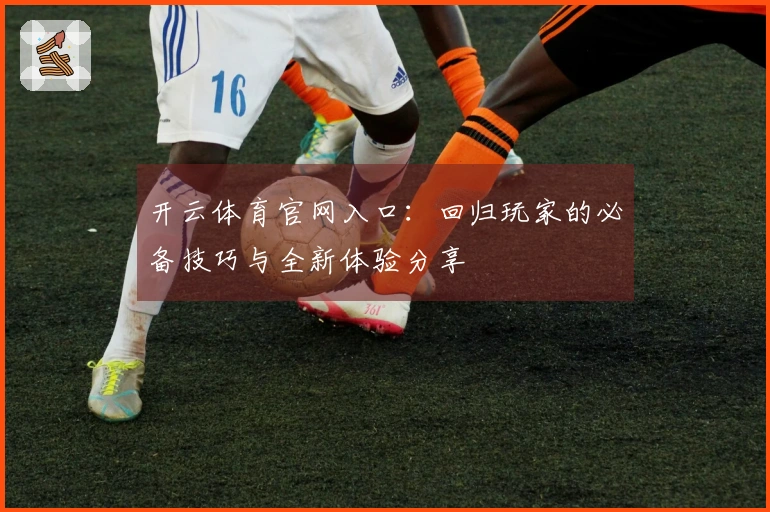 开云体育官网入口：回归玩家的必备技巧与全新体验分享